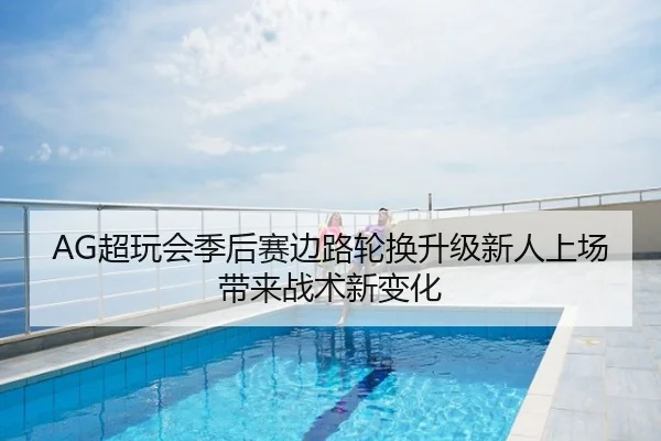 AG超玩会季后赛边路轮换升级新人上场带来战术新变化