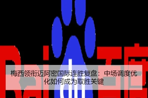 梅西领衔迈阿密国际连胜复盘：中场调度优化如何成为取胜关键
