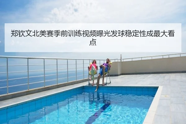 郑钦文北美赛季前训练视频曝光发球稳定性成最大看点